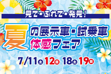 見て・ふれて・発見!　夏の展示車・試乗車 体感フェア　7/11(土) 12(日) 18(土) 19(日)